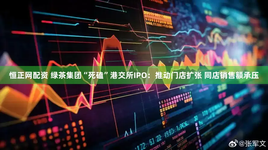 恒正网配资 绿茶集团“死磕”港交所IPO：推动门店扩张 同店销售额承压