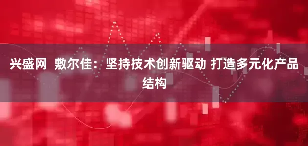 兴盛网  敷尔佳：坚持技术创新驱动 打造多元化产品结构
