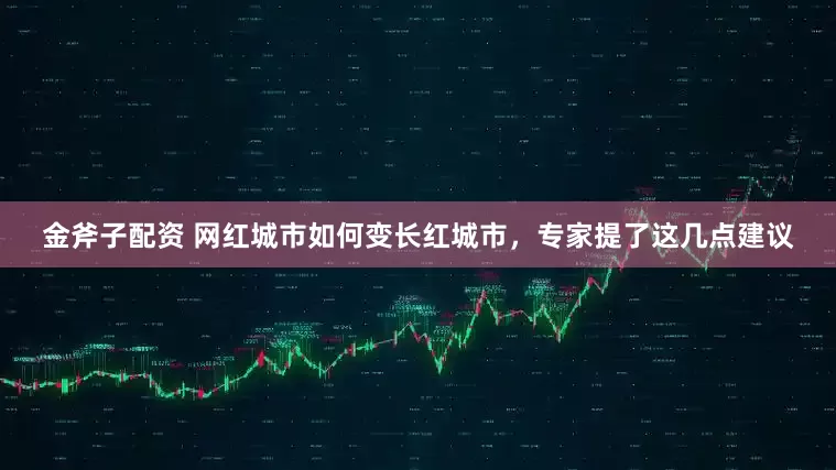 金斧子配资 网红城市如何变长红城市，专家提了这几点建议