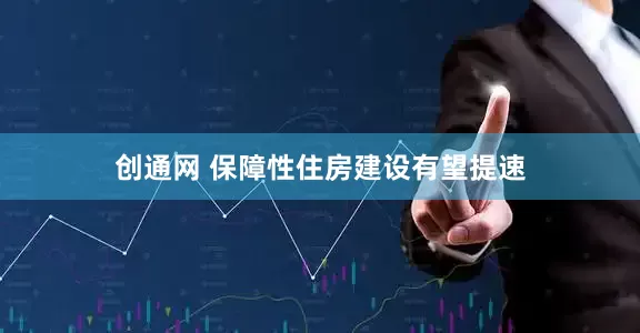 创通网 保障性住房建设有望提速