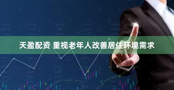 天盈配资 重视老年人改善居住环境需求