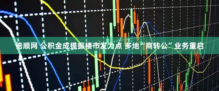 倍顺网 公积金成提振楼市发力点 多地“商转公”业务重启