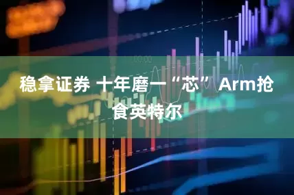 稳拿证券 十年磨一“芯” Arm抢食英特尔