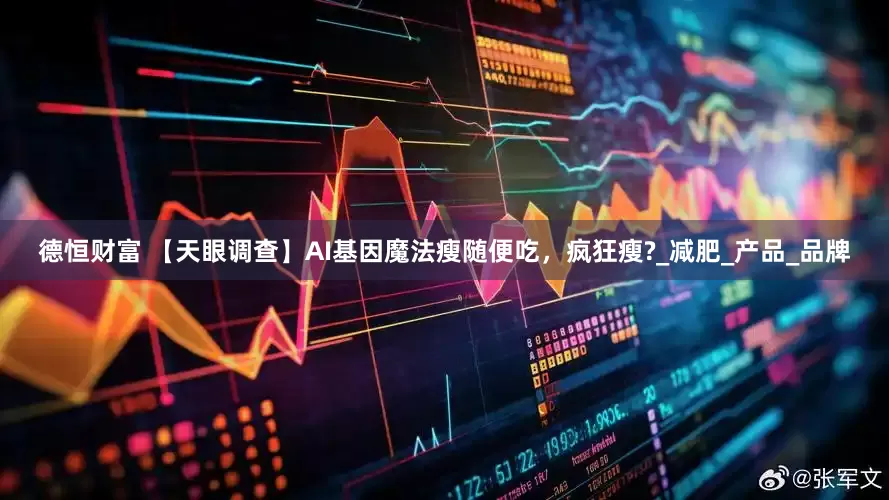 德恒财富 【天眼调查】AI基因魔法瘦随便吃，疯狂瘦?_减肥_产品_品牌