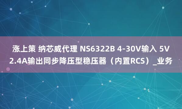 涨上策 纳芯威代理 NS6322B 4-30V输入 5V2.4A输出同步降压型稳压器（内置RCS）_业务