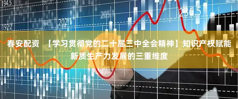 春安配资  【学习贯彻党的二十届三中全会精神】知识产权赋能新质生产力发展的三重维度
