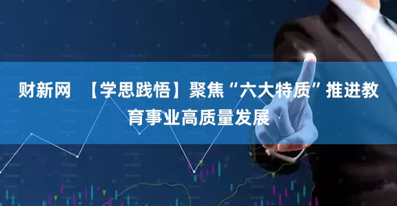 财新网  【学思践悟】聚焦“六大特质”推进教育事业高质量发展