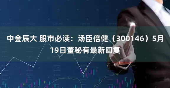 中金辰大 股市必读：汤臣倍健（300146）5月19日董秘有最新回复