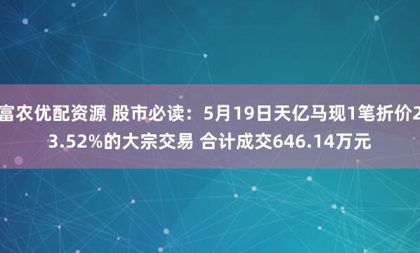 富农优配资源 股市必读：5月19日天亿马现1笔折价23.52%的大宗交易 合计成交646.14万元