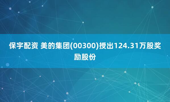 保宇配资 美的集团(00300)授出124.31万股奖励股份