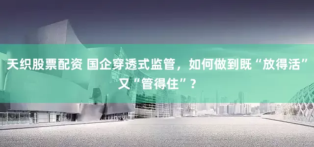 天织股票配资 国企穿透式监管，如何做到既“放得活”又“管得住”？