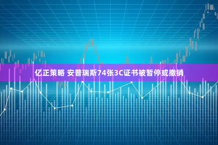 亿正策略 安普瑞斯74张3C证书被暂停或撤销