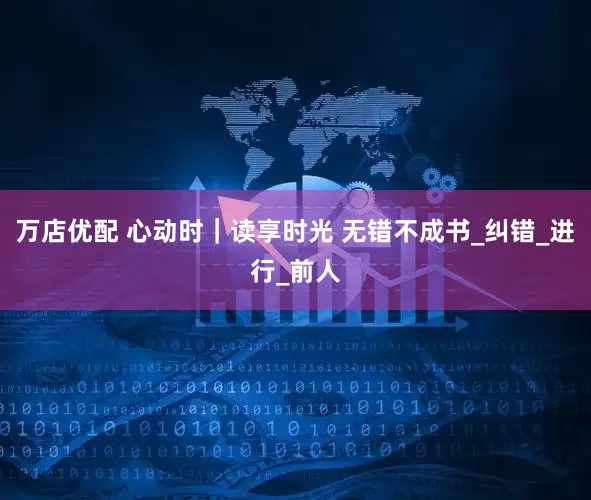 万店优配 心动时｜读享时光 无错不成书_纠错_进行_前人