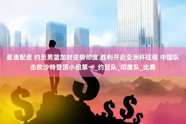 星速配资 约旦男篮加时逆转印度 胜利开启亚洲杯征程 中国队击败沙特登顶小组第一_约旦队_印度队_比赛