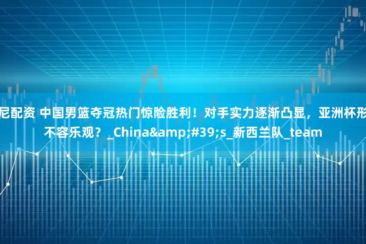 邦尼配资 中国男篮夺冠热门惊险胜利！对手实力逐渐凸显，亚洲杯形势不容乐观？_China&#39;s_新西兰队_team