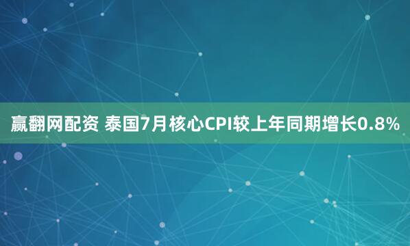 赢翻网配资 泰国7月核心CPI较上年同期增长0.8%