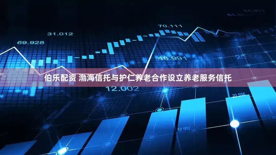 伯乐配资 渤海信托与护仁养老合作设立养老服务信托