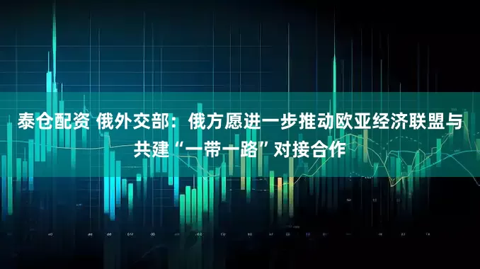 泰仓配资 俄外交部：俄方愿进一步推动欧亚经济联盟与共建“一带一路”对接合作