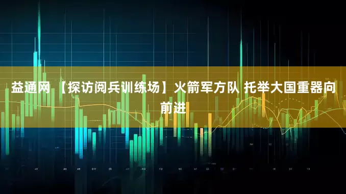 益通网 【探访阅兵训练场】火箭军方队 托举大国重器向前进