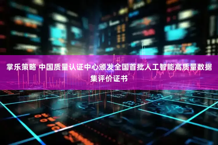 掌乐策略 中国质量认证中心颁发全国首批人工智能高质量数据集评价证书
