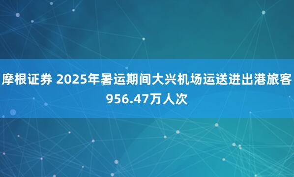 摩根证券 2025年暑运期间大兴机场运送进出港旅客956.47万人次