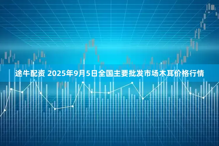 途牛配资 2025年9月5日全国主要批发市场木耳价格行情
