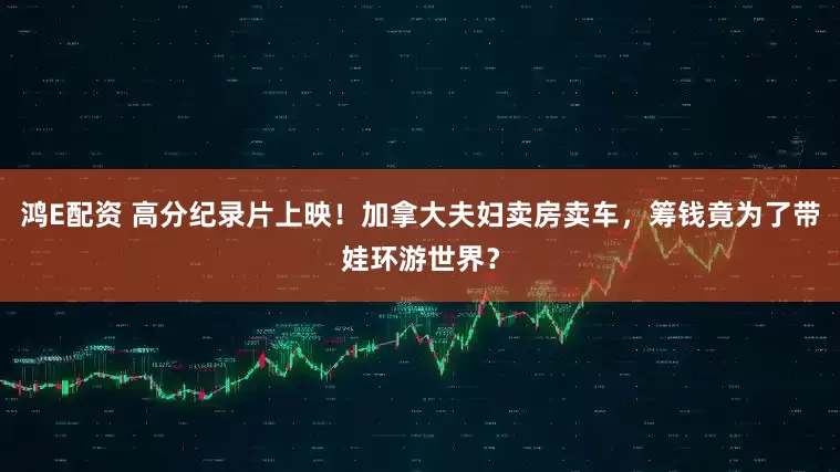 鸿E配资 高分纪录片上映！加拿大夫妇卖房卖车，筹钱竟为了带娃环游世界？