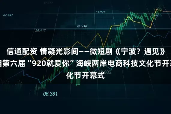 信通配资 情凝光影间——微短剧《宁波？遇见》亮相第六届“920就爱你”海峡两岸电商科技文化节开幕式