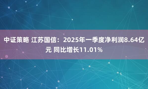 中证策略 江苏国信：2025年一季度净利润8.64亿元 同比增长11.01%