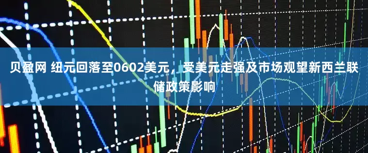 贝盈网 纽元回落至0602美元，受美元走强及市场观望新西兰联储政策影响