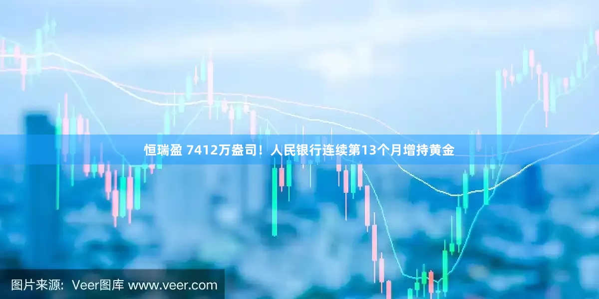 恒瑞盈 7412万盎司！人民银行连续第13个月增持黄金