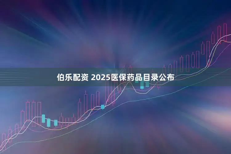伯乐配资 2025医保药品目录公布