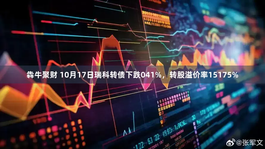 犇牛聚财 10月17日瑞科转债下跌041%，转股溢价率15175%