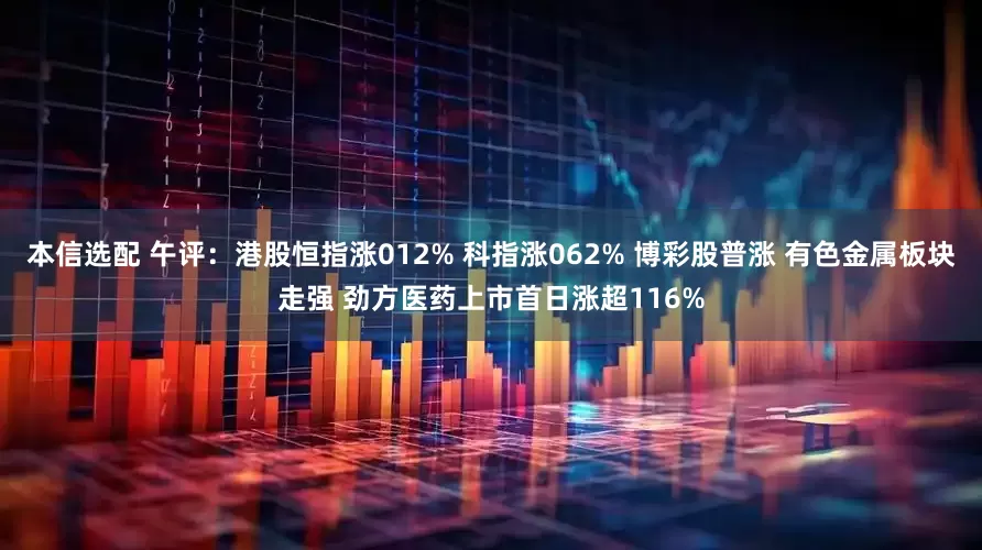 本信选配 午评：港股恒指涨012% 科指涨062% 博彩股普涨 有色金属板块走强 劲方医药上市首日涨超116%