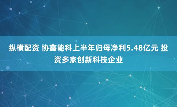 纵横配资 协鑫能科上半年归母净利5.48亿元 投资多家创新科技企业